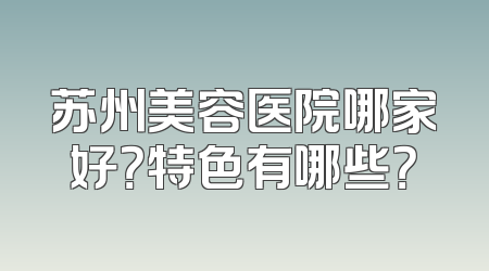 苏州美容医院哪家好？特色有哪些？