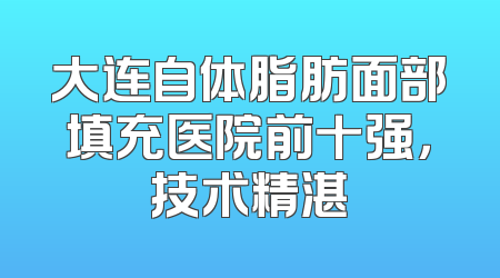 大连自体脂肪面部填充医院前十强，技术精湛