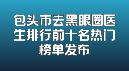 包头市去黑眼圈医生排行前十名热门榜单发布