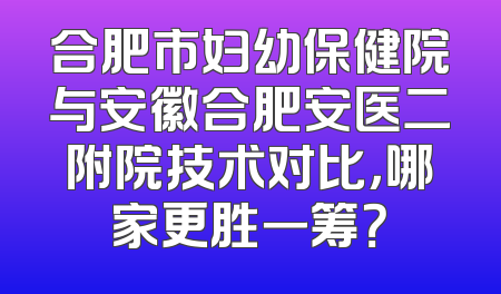 合肥市妇幼保健院与安徽合肥安医二附院技术对比，哪家更胜一筹？