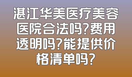 湛江华美医疗美容医院合法吗？费用透明吗？能提供价格清单吗？