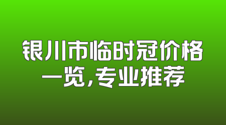 银川市临时冠价格一览，专业推荐
