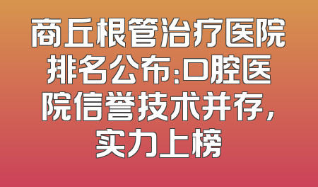 商丘根管治疗医院排名公布：口腔医院信誉技术并存，实力上榜