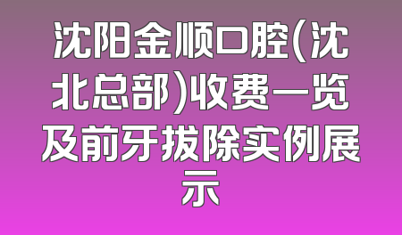 沈阳金顺口腔（沈北总部）收费一览及前牙拔除实例展示