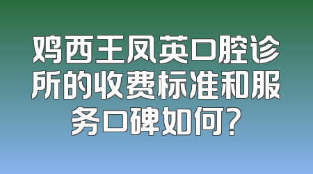 鸡西王凤英口腔诊所的收费标准和服务口碑如何？