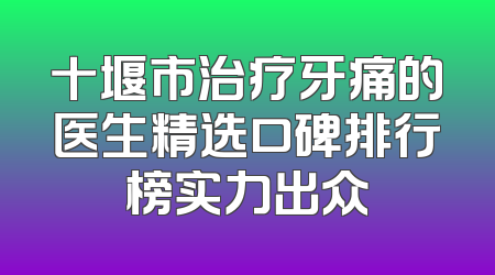 十堰市治疗牙痛的医生精选口碑排行榜实力出众