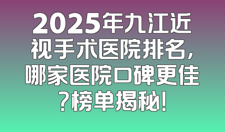 2025年九江近视手术医院排名，哪家医院口碑更佳？榜单揭秘！