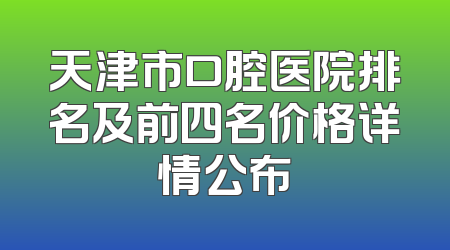 天津市口腔医院排名及前四名价格详情公布