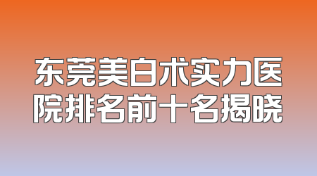 东莞美白术实力医院排名前十名揭晓