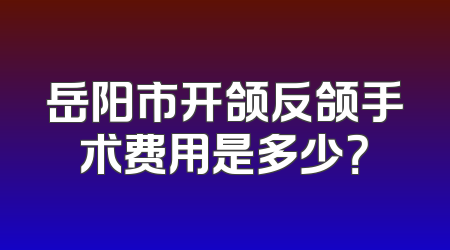 岳阳市开颌反颌手术费用是多少？