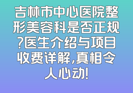 吉林市中心医院整形美容科是否正规？医生介绍与项目收费详解，真相令人心动！