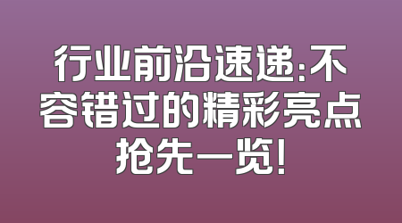 行业前沿速递：不容错过的精彩亮点抢先一览！