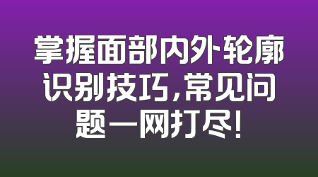 掌握面部内外轮廓识别技巧，常见问题一网打尽！