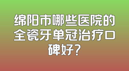 绵阳市哪些医院的全瓷牙单冠治疗口碑好？