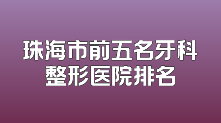 珠海市前五名牙科整形医院排名