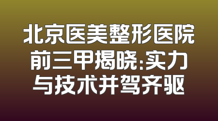 北京医美整形医院前三甲揭晓：实力与技术并驾齐驱