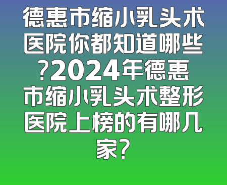 德惠市缩小乳头术医院你都知道哪些？2024年德惠市缩小乳头术整形医院上榜的有哪几家？