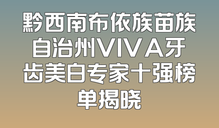 黔西南布依族苗族自治州VIVA牙齿美白专家十强榜单揭晓