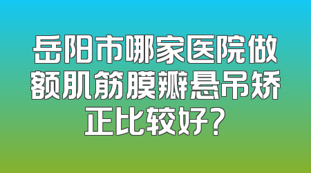 岳阳市哪家医院做额肌筋膜瓣悬吊矫正比较好？
