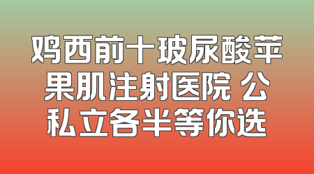 鸡西前十玻尿酸苹果肌注射医院 公私立各半等你选
