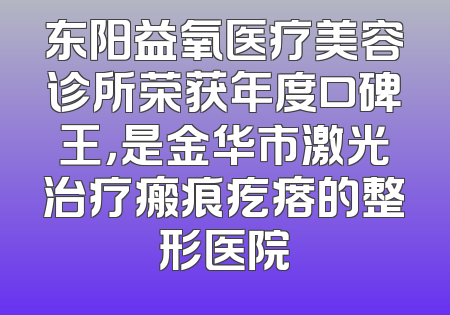 东阳益氧医疗美容诊所荣获年度口碑王，是金华市激光治疗瘢痕疙瘩的整形医院