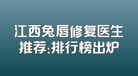 江西兔唇修复医生推荐：排行榜出炉