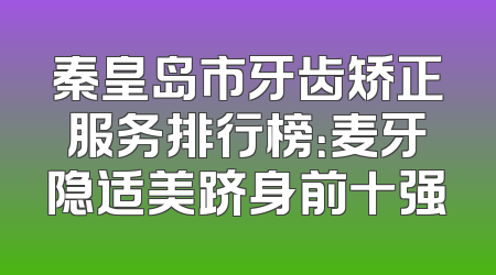 秦皇岛市牙齿矫正服务排行榜：麦牙隐适美跻身前十强