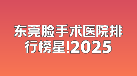 东莞脸手术医院排行榜星!2025