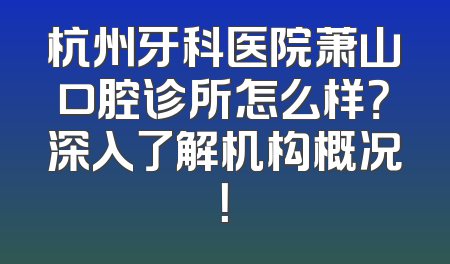 杭州牙科医院萧山口腔诊所怎么样？深入了解机构概况！