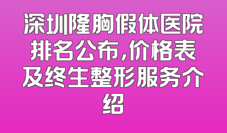 深圳隆胸假体医院排名公布，价格表及终生整形服务介绍