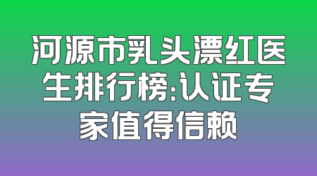 河源市乳头漂红医生排行榜：认证专家值得信赖