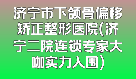 济宁市下颌骨偏移矫正整形医院(济宁二院连锁专家大咖实力入围)
