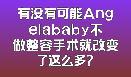 有没有可能Angelababy不做整容手术就改变了这么多？