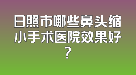 日照市哪些鼻头缩小手术医院效果好？