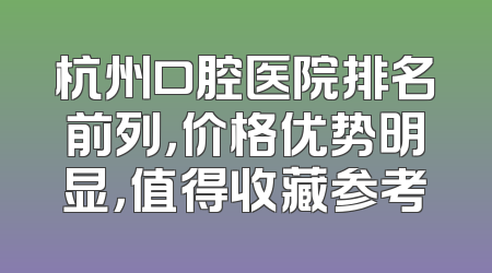 杭州口腔医院排名前列，价格优势明显，值得收藏参考