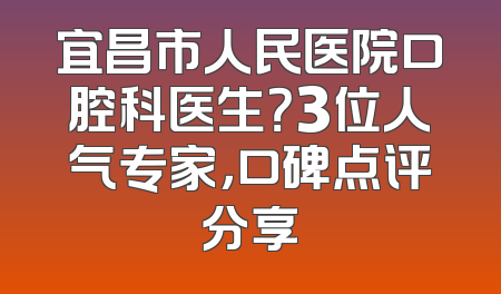 宜昌市人民医院口腔科医生？3位人气专家，口碑点评分享