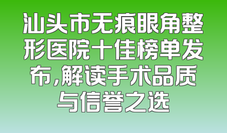 汕头市无痕眼角整形医院十佳榜单发布，解读手术品质与信誉之选