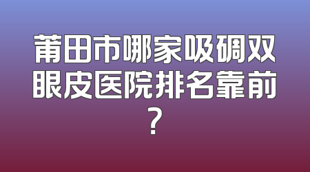 莆田市哪家吸碉双眼皮医院排名靠前？