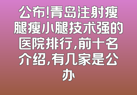 公布！青岛注射瘦腿瘦小腿技术强的医院排行，前十名介绍，有几家是公办