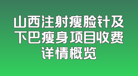山西注射瘦脸针及下巴瘦身项目收费详情概览