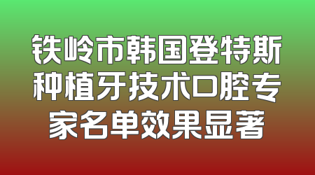 铁岭市韩国登特斯种植牙技术口腔专家名单效果显著