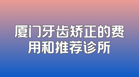 厦门牙齿矫正的费用和推荐诊所