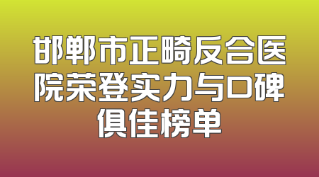 邯郸市正畸反合医院荣登实力与口碑俱佳榜单
