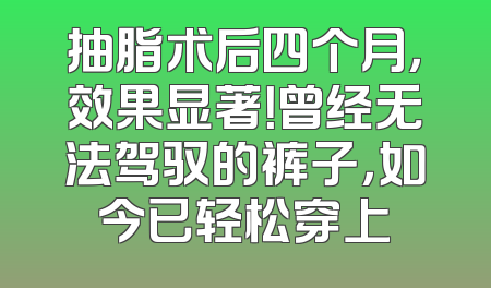 抽脂术后四个月，效果显著！曾经无法驾驭的裤子，如今已轻松穿上