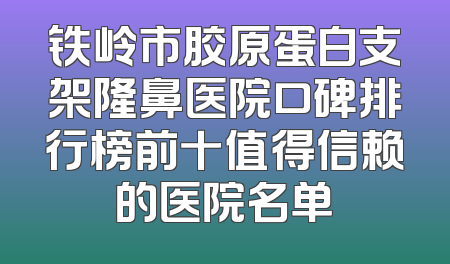 铁岭市胶原蛋白支架隆鼻医院口碑排行榜前十值得信赖的医院名单