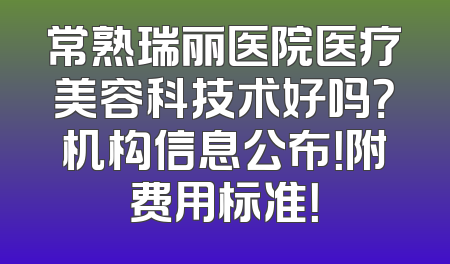 常熟瑞丽医院医疗美容科技术好吗？机构信息公布！附费用标准！