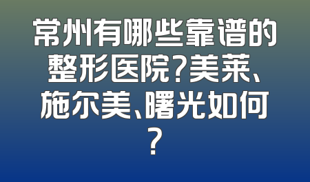 常州有哪些靠谱的整形医院？美莱、施尔美、曙光如何？