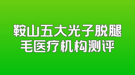 鞍山五大光子脱腿毛医疗机构测评