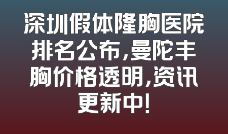 深圳假体隆胸医院排名公布，曼陀丰胸价格透明，资讯更新中！