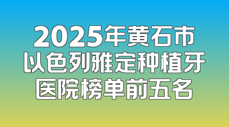 2025年黄石市以色列雅定种植牙医院榜单前五名